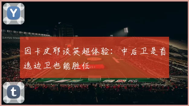 因卡皮耶谈英超体验：中后卫是首选边卫也能胜任