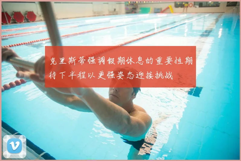 克里斯蒂强调假期休息的重要性期待下半程以更强姿态迎接挑战