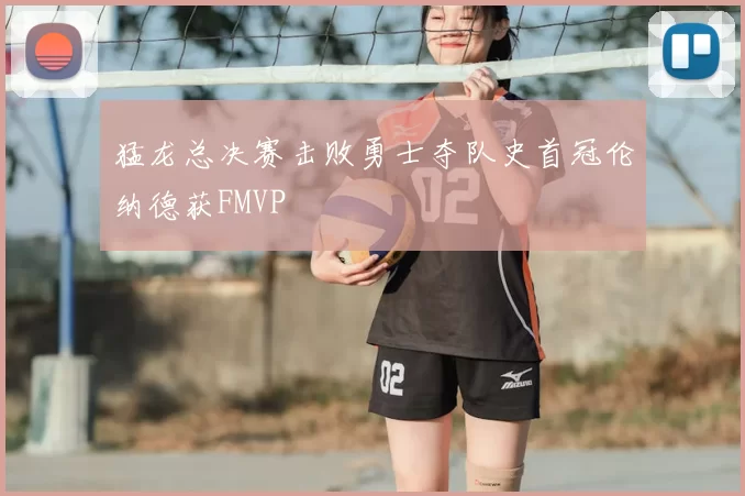 猛龙总决赛击败勇士夺队史首冠伦纳德获FMVP