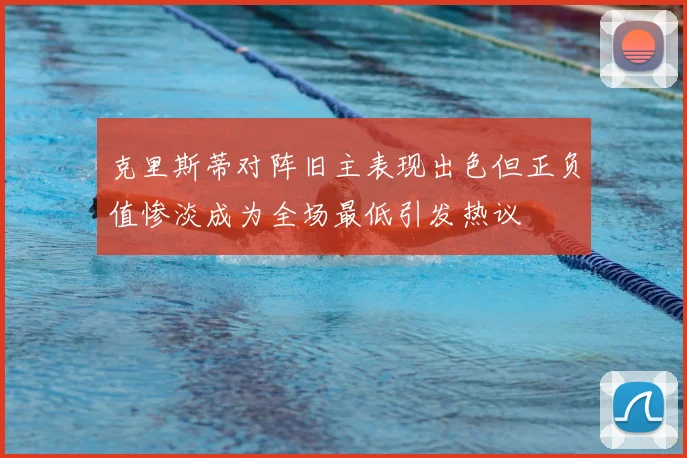 克里斯蒂对阵旧主表现出色但正负值惨淡成为全场最低引发热议