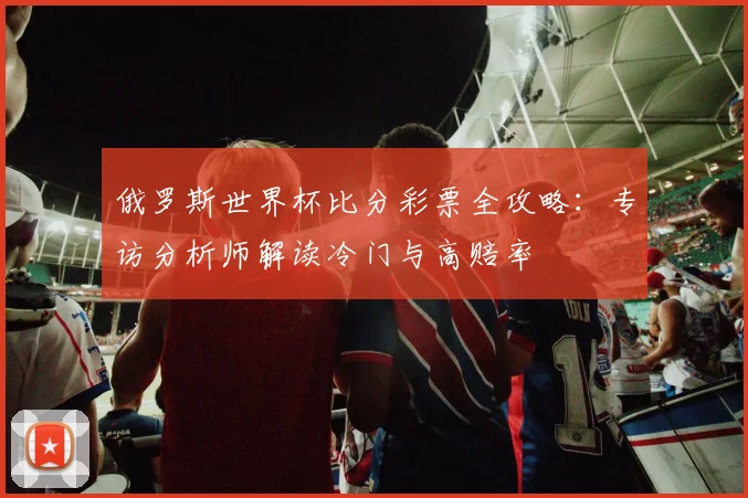 俄罗斯世界杯比分彩票全攻略：专访分析师解读冷门与高赔率