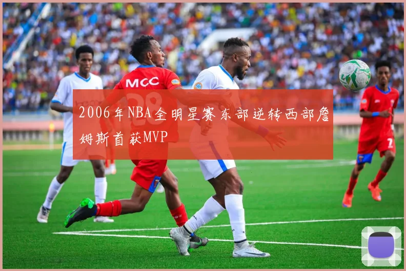 2006年NBA全明星赛东部逆转西部詹姆斯首获MVP