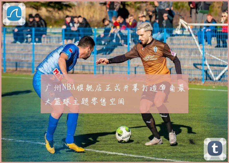 广州NBA旗舰店正式开幕打造华南最大篮球主题零售空间