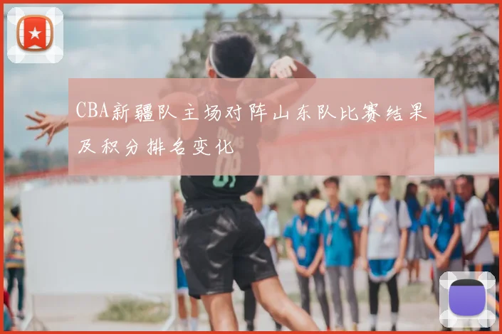 CBA新疆队主场对阵山东队比赛结果及积分排名变化