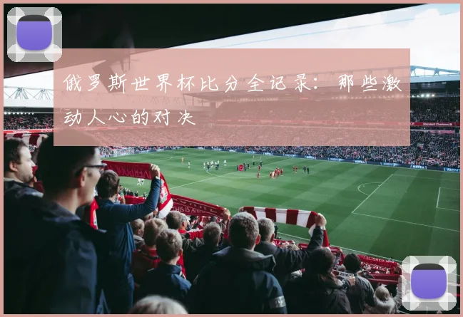 俄罗斯世界杯比分全记录:那些激动人心的对决