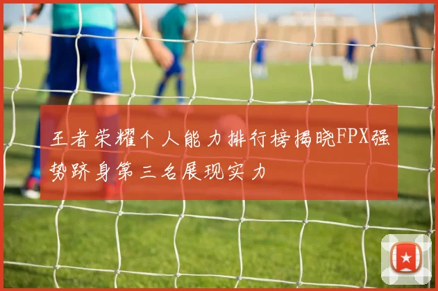 王者荣耀个人能力排行榜揭晓FPX强势跻身第三名展现实力