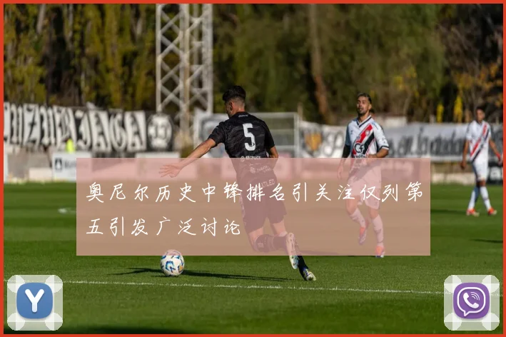 奥尼尔历史中锋排名引关注仅列第五引发广泛讨论