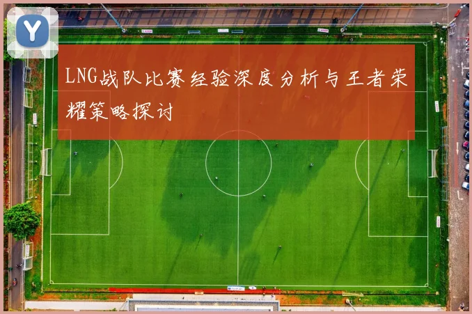 LNG战队比赛经验深度分析与王者荣耀策略探讨