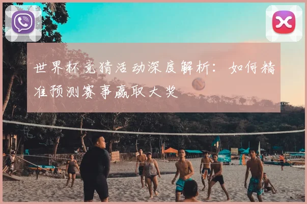 世界杯竞猜活动深度解析:如何精准预测赛事赢取大奖
