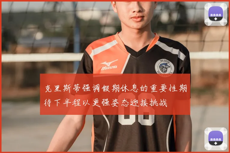 克里斯蒂强调假期休息的重要性期待下半程以更强姿态迎接挑战
