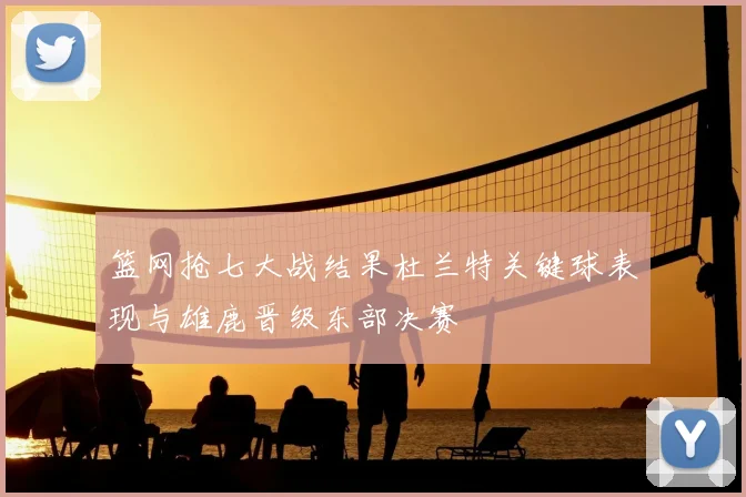 篮网抢七大战结果杜兰特关键球表现与雄鹿晋级东部决赛