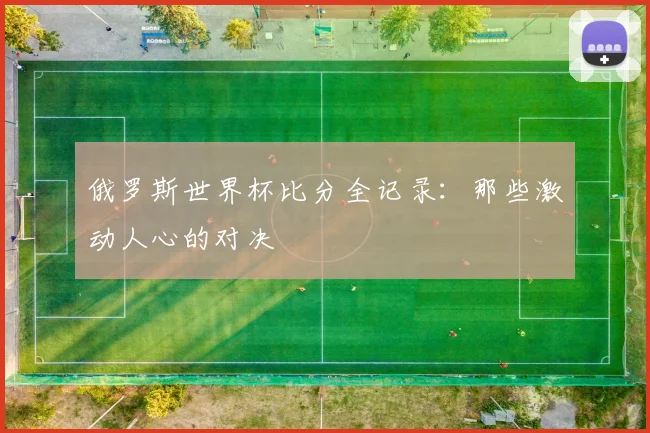 俄罗斯世界杯比分全记录:那些激动人心的对决
