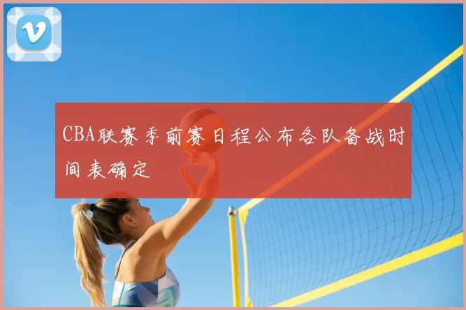 CBA联赛季前赛日程公布各队备战时间表确定