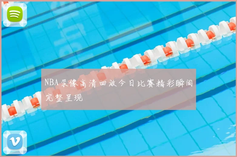 NBA录像高清回放今日比赛精彩瞬间完整呈现