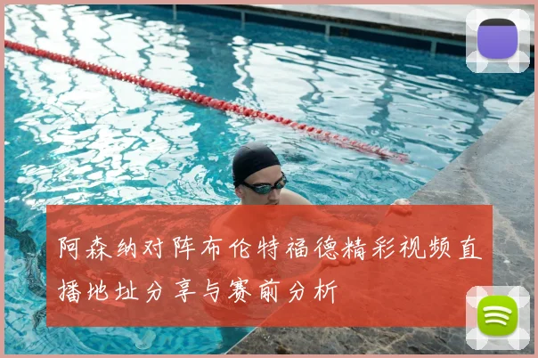 阿森纳对阵布伦特福德精彩视频直播地址分享与赛前分析