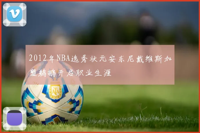 2012年NBA选秀状元安东尼戴维斯加盟鹈鹕开启职业生涯