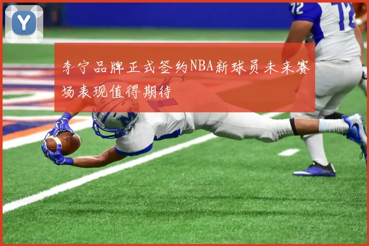 李宁品牌正式签约NBA新球员未来赛场表现值得期待