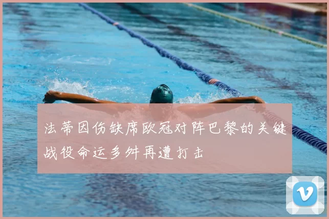 法蒂因伤缺席欧冠对阵巴黎的关键战役命运多舛再遭打击