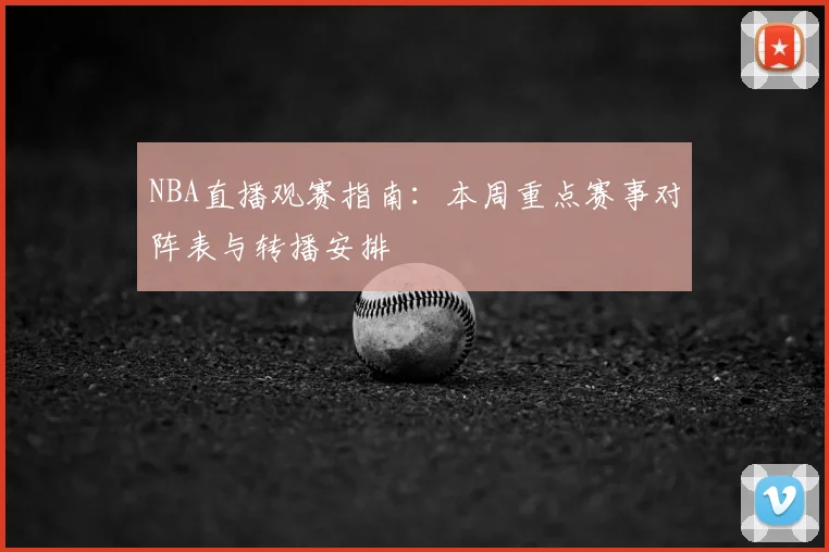 NBA直播观赛指南:本周重点赛事对阵表与转播安排