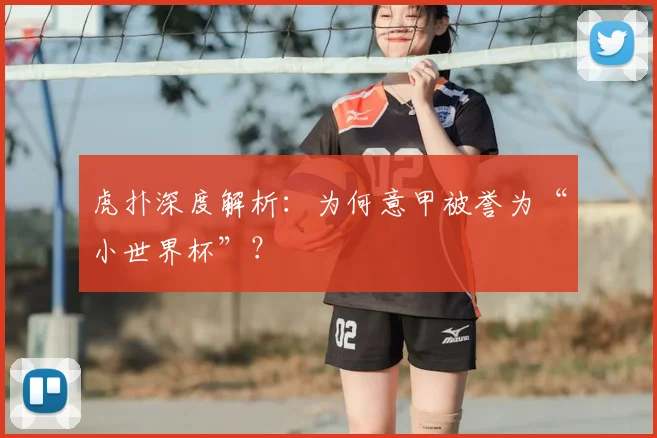 虎扑深度解析：为何意甲被誉为“小世界杯”？