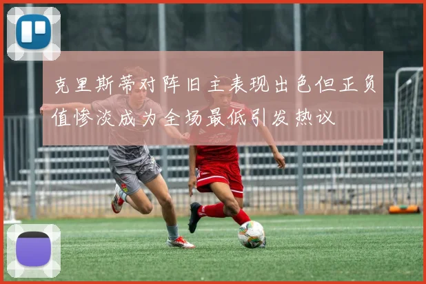 克里斯蒂对阵旧主表现出色但正负值惨淡成为全场最低引发热议