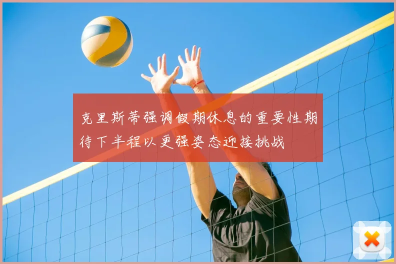 克里斯蒂强调假期休息的重要性期待下半程以更强姿态迎接挑战