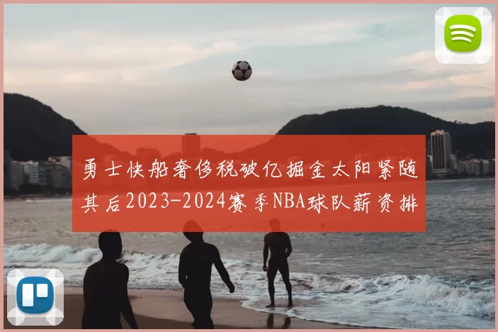 勇士快船奢侈税破亿掘金太阳紧随其后2023-2024赛季NBA球队薪资排行出炉