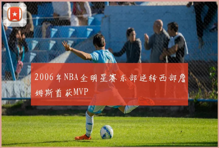 2006年NBA全明星赛东部逆转西部詹姆斯首获MVP
