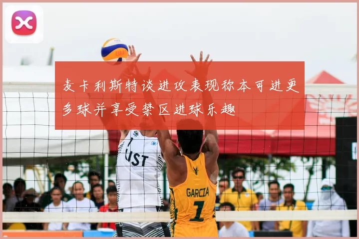 麦卡利斯特谈进攻表现称本可进更多球并享受禁区进球乐趣