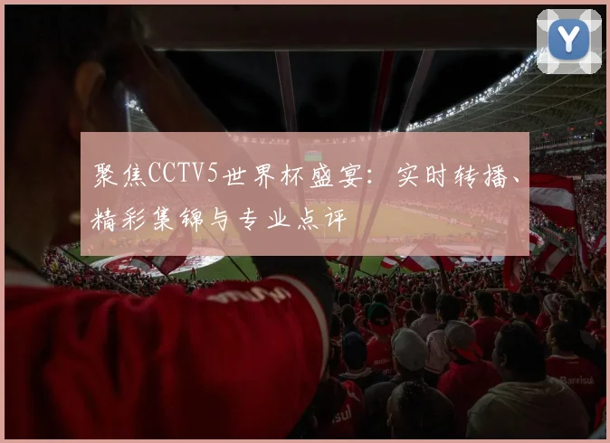 聚焦CCTV5世界杯盛宴:实时转播、精彩集锦与专业点评