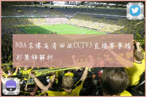 NBA录像高清回放CCTV5直播赛事精彩集锦解析