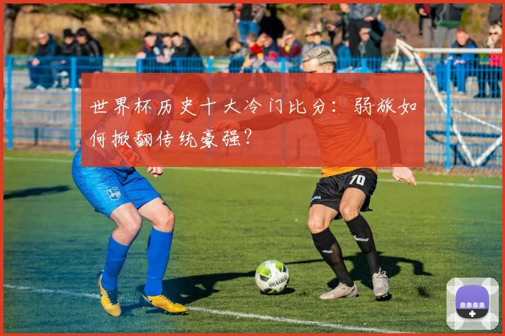 世界杯历史十大冷门比分:弱旅如何掀翻传统豪强?