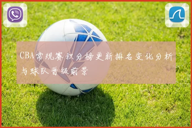 CBA常规赛积分榜更新排名变化分析与球队晋级前景