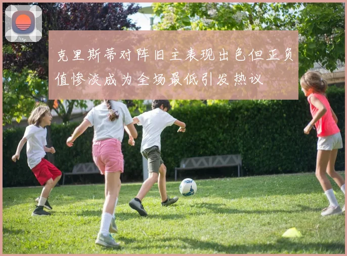 克里斯蒂对阵旧主表现出色但正负值惨淡成为全场最低引发热议