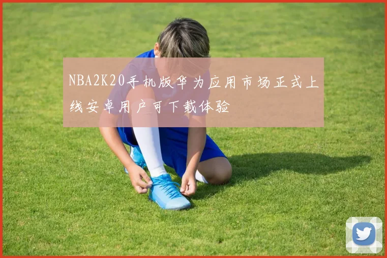 NBA2K20手机版华为应用市场正式上线安卓用户可下载体验