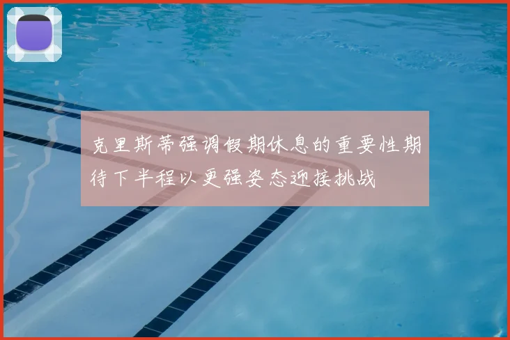 克里斯蒂强调假期休息的重要性期待下半程以更强姿态迎接挑战