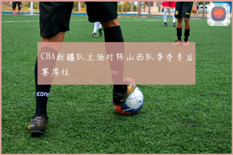 CBA新疆队主场对阵山西队争夺季后赛席位