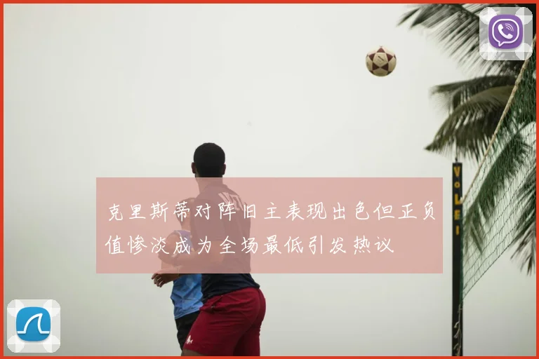 克里斯蒂对阵旧主表现出色但正负值惨淡成为全场最低引发热议
