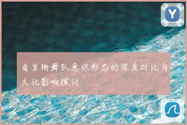 南京街舞队意识形态的深度对比与文化影响探讨