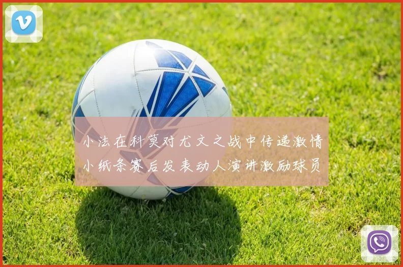 小法在科莫对尤文之战中传递激情小纸条赛后发表动人演讲激励球员士气