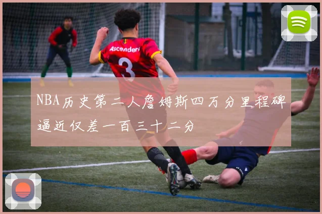NBA历史第二人詹姆斯四万分里程碑逼近仅差一百三十二分