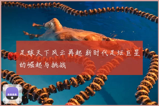 足球天下风云再起 新时代足坛巨星的崛起与挑战