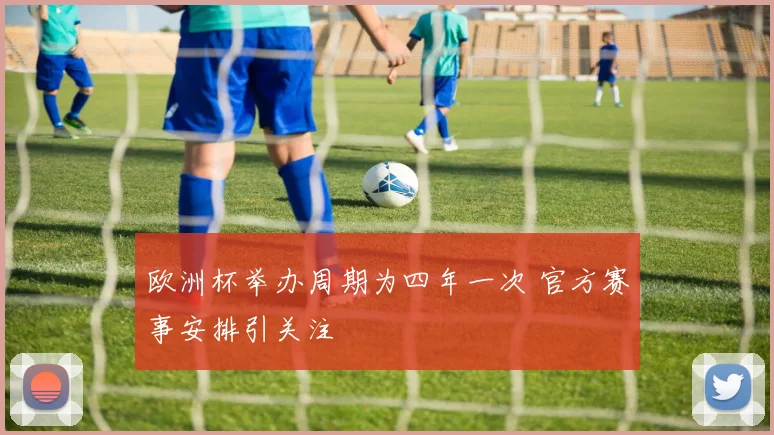 欧洲杯举办周期为四年一次 官方赛事安排引关注