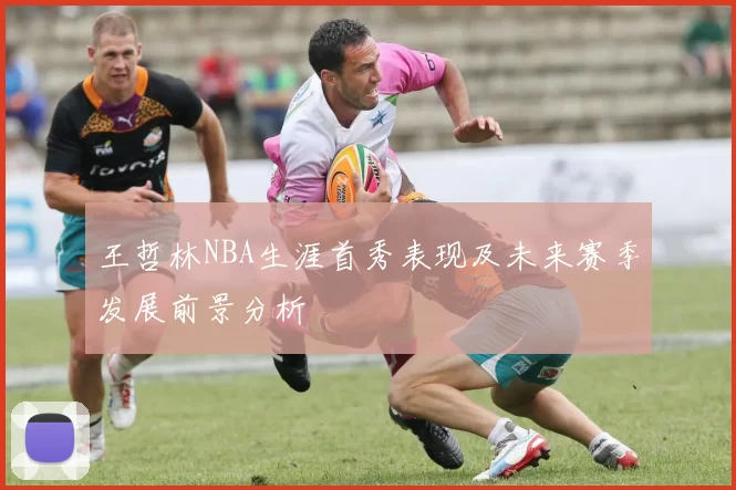 王哲林NBA生涯首秀表现及未来赛季发展前景分析