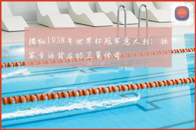 揭秘1938年世界杯冠军意大利：独家专访背后的卫冕传奇