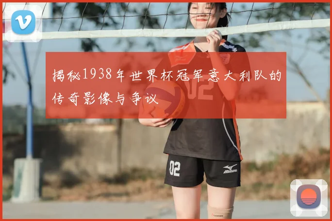 揭秘1938年世界杯冠军意大利队的传奇影像与争议