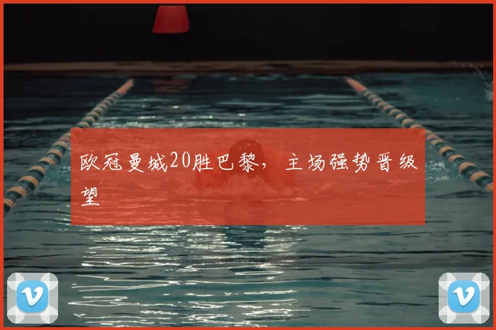 欧冠曼城20胜巴黎,主场强势晋级望