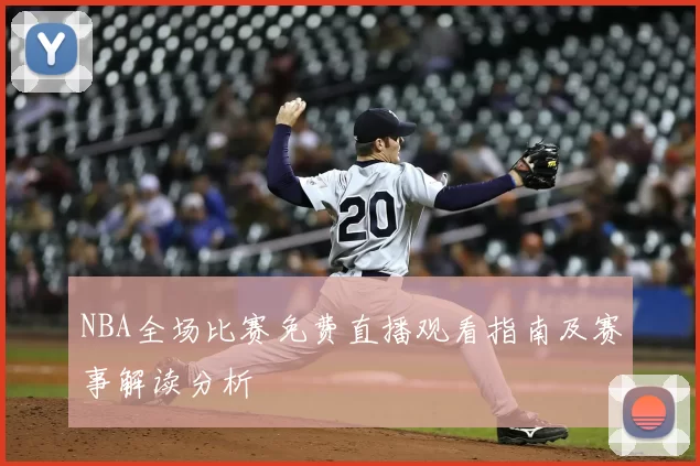 NBA全场比赛免费直播观看指南及赛事解读分析