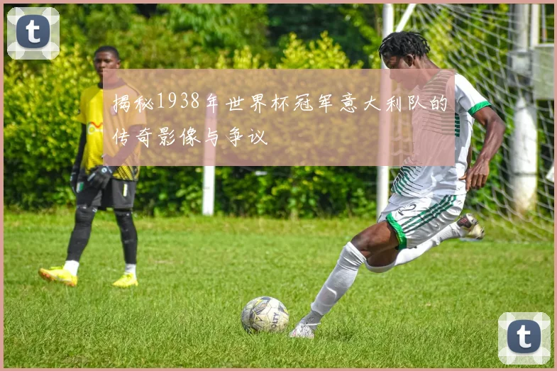 揭秘1938年世界杯冠军意大利队的传奇影像与争议