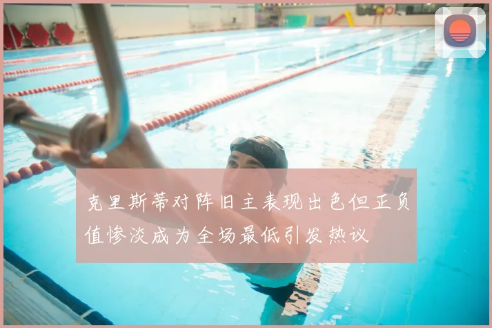 克里斯蒂对阵旧主表现出色但正负值惨淡成为全场最低引发热议